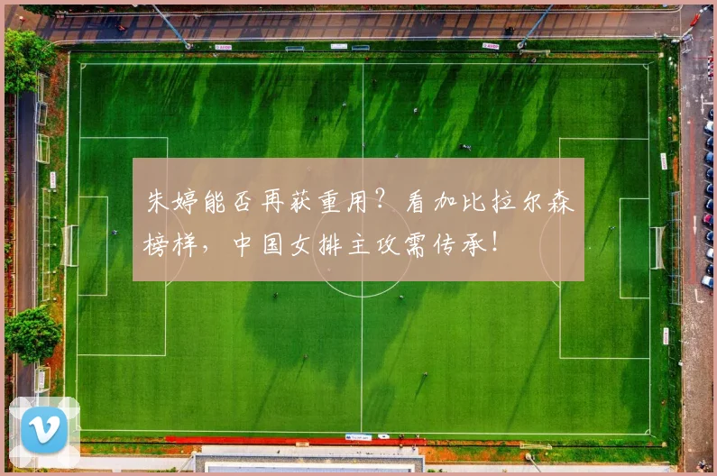 朱婷能否再获重用？看加比拉尔森榜样，中国女排主攻需传承！