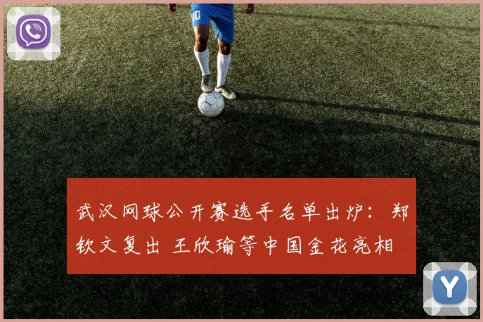 武汉网球公开赛选手名单出炉：郑钦文复出 王欣瑜等中国金花亮相